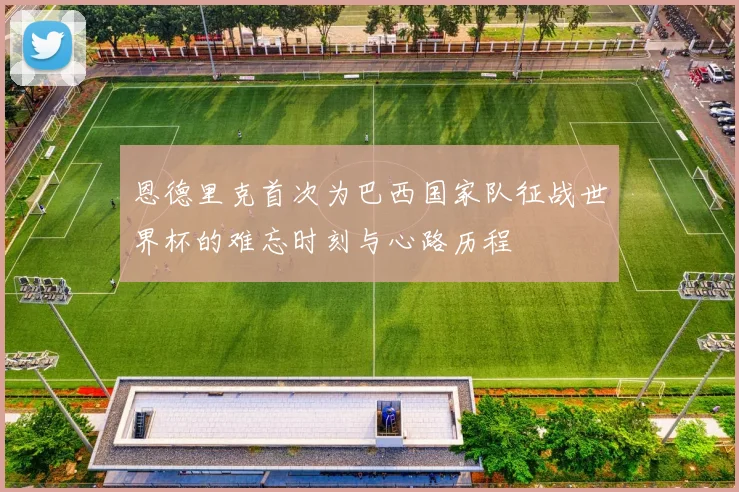 恩德里克首次为巴西国家队征战世界杯的难忘时刻与心路历程