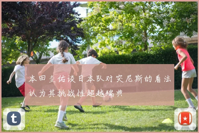 本田圭佑谈日本队对突尼斯的看法认为其挑战性超越瑞典