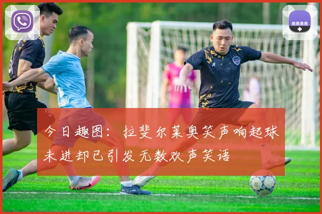 今日趣图：拉斐尔莱奥笑声响起球未进却已引发无数欢声笑语
