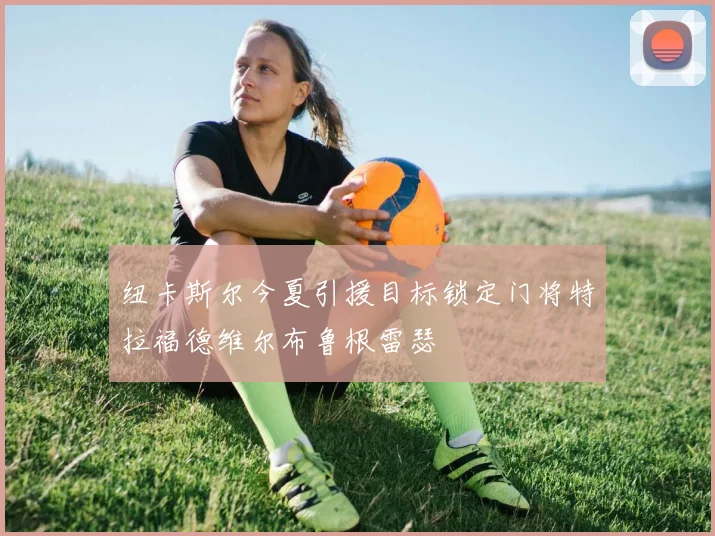 纽卡斯尔今夏引援目标锁定门将特拉福德维尔布鲁根雷瑟