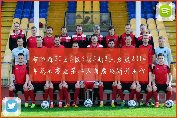 布伦森20分5板5助5断2三分成2014年总决赛后第二人与詹姆斯并肩作战