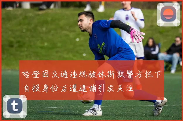 哈登因交通违规被休斯敦警方拦下自报身份后遭逮捕引发关注