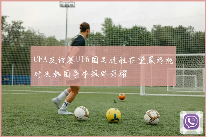 CFA友谊赛U16国足连胜在望最终轮对决韩国争夺冠军荣耀