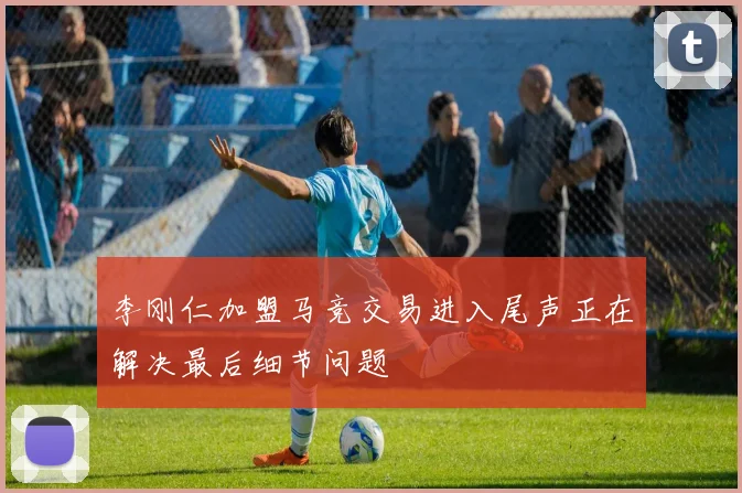 李刚仁加盟马竞交易进入尾声正在解决最后细节问题