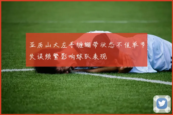 亚历山大左手缠绷带状态不佳单节失误频繁影响球队表现