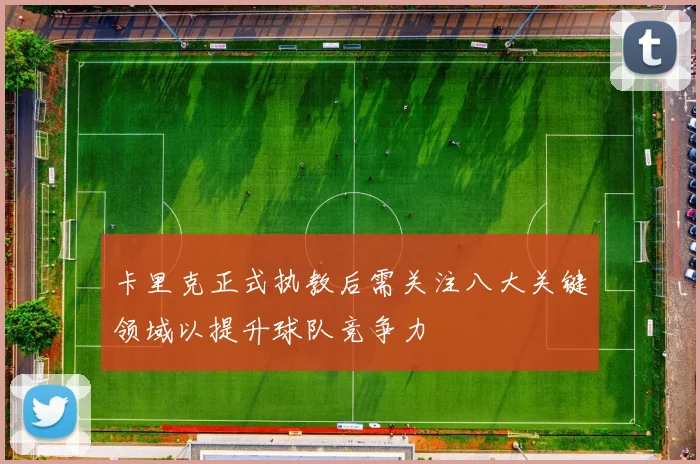 卡里克正式执教后需关注八大关键领域以提升球队竞争力