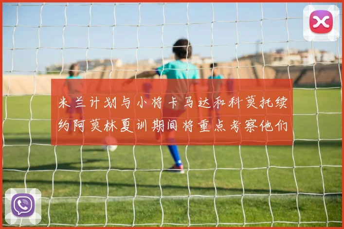 米兰计划与小将卡马达和科莫托续约阿莫林夏训期间将重点考察他们