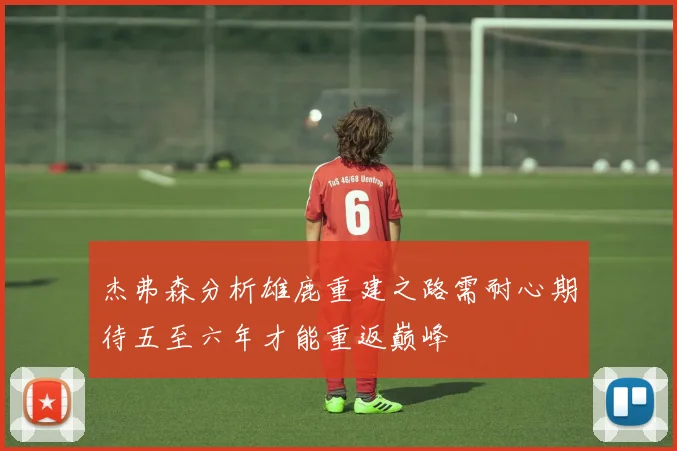 杰弗森分析雄鹿重建之路需耐心期待五至六年才能重返巅峰