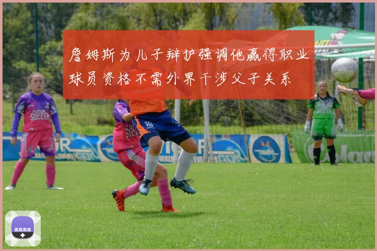 詹姆斯为儿子辩护强调他赢得职业球员资格不需外界干涉父子关系