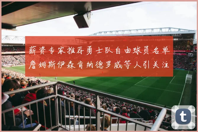 薪资专家推荐勇士队自由球员名单詹姆斯伊森肯纳德罗威等人引关注