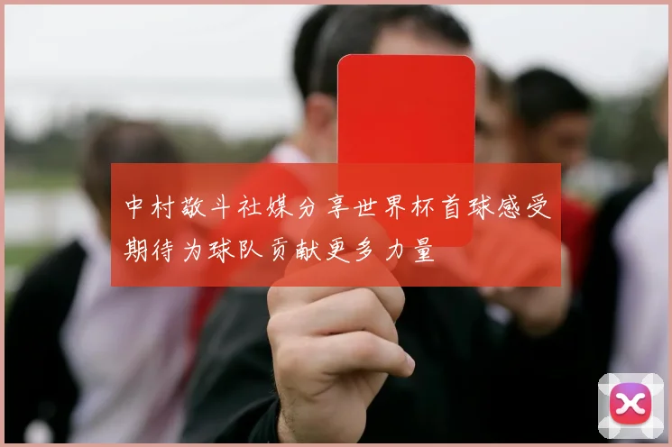 中村敬斗社媒分享世界杯首球感受期待为球队贡献更多力量