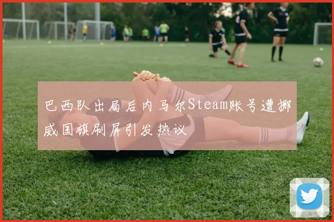 巴西队出局后内马尔Steam账号遭挪威国旗刷屏引发热议