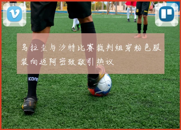 乌拉圭与沙特比赛裁判组穿粉色服装向迈阿密致敬引热议