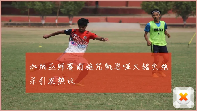 加纳巫师赛前施咒凯恩哑火错失绝杀引发热议